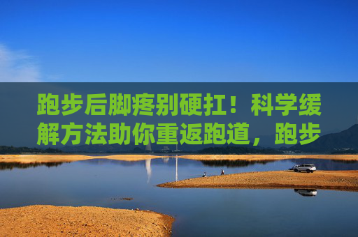 跑步后脚疼别硬扛!科学缓解方法助你重返跑道,跑步后脚疼别硬扛!科学缓解方法助你重返跑道 跑步后脚疼别硬扛!科学缓解方法助你重返跑道,跑步后脚疼别硬扛!科学缓解方法助你重返跑道