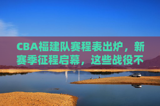 CBA福建队赛程表出炉,新赛季征程启幕,这些战役不容错过,CBA福建队新赛季赛程出炉,焦点战役引期待 CBA福建队赛程表出炉,新赛季征程启幕,这些战役不容错过,CBA福建队新赛季赛程出炉,焦点战役引期待