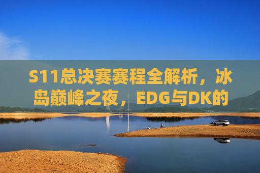 S11总决赛赛程全解析,冰岛巅峰之夜,EDG与DK的全球决战,S11总决赛冰岛巅峰之夜,EDG与DK全球决战 S11总决赛赛程全解析,冰岛巅峰之夜,EDG与DK的全球决战,S11总决赛冰岛巅峰之夜,EDG与DK全球决战