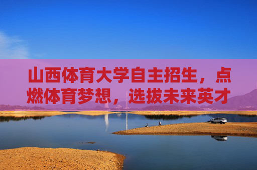 山西体育大学自主招生,点燃体育梦想,选拔未来英才,山西体育大学自主招生,点燃梦想,选拔英才 山西体育大学自主招生,点燃体育梦想,选拔未来英才,山西体育大学自主招生,点燃梦想,选拔英才