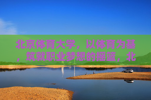 北京体育大学,以体育为基,筑就职业梦想的摇篮,北京体育大学,体育筑基,梦想摇篮 北京体育大学,以体育为基,筑就职业梦想的摇篮,北京体育大学,体育筑基,梦想摇篮