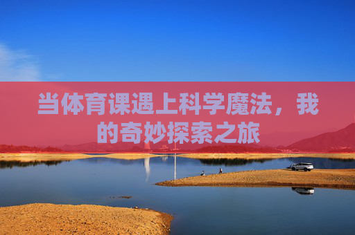 当体育课遇上科学魔法,我的奇妙探索之旅 当体育课遇上科学魔法,我的奇妙探索之旅