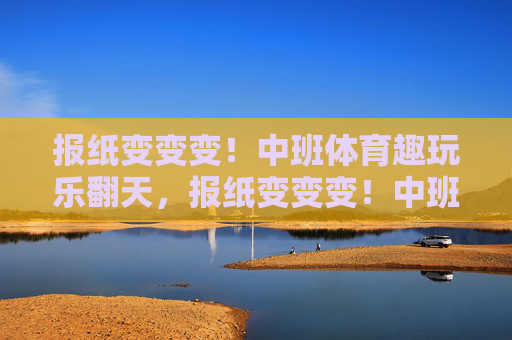 报纸变变变!中班体育趣玩乐翻天,报纸变变变!中班体育趣玩乐翻天 报纸变变变!中班体育趣玩乐翻天,报纸变变变!中班体育趣玩乐翻天