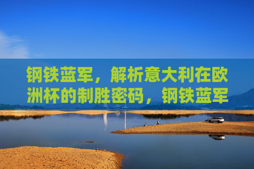 钢铁蓝军,解析意大利在欧洲杯的制胜密码,钢铁蓝军,欧洲杯制胜密码 钢铁蓝军,解析意大利在欧洲杯的制胜密码,钢铁蓝军,欧洲杯制胜密码