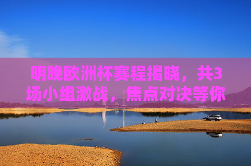 明晚欧洲杯赛程揭晓,共3场小组激战,焦点对决等你锁定,明晚欧洲杯赛程揭晓,3场小组激战,焦点对决锁定 明晚欧洲杯赛程揭晓,共3场小组激战,焦点对决等你锁定,明晚欧洲杯赛程揭晓,3场小组激战,焦点对决锁定