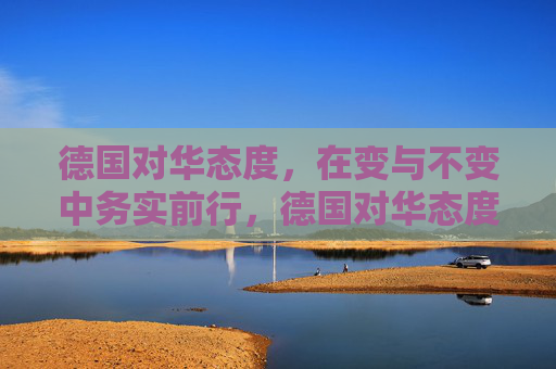 德国对华态度,在变与不变中务实前行,德国对华态度,在变与不变中务实前行 德国对华态度,在变与不变中务实前行,德国对华态度,在变与不变中务实前行