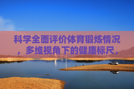 科学全面评价体育锻炼情况,多维视角下的健康标尺,多维健康标尺,科学评价体育锻炼情况 科学全面评价体育锻炼情况,多维视角下的健康标尺,多维健康标尺,科学评价体育锻炼情况
