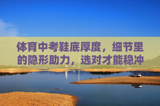 体育中考鞋底厚度,细节里的隐形助力,选对才能稳冲满分,体育中考鞋底厚度,细节隐形助力,选对稳冲满分 体育中考鞋底厚度,细节里的隐形助力,选对才能稳冲满分,体育中考鞋底厚度,细节隐形助力,选对稳冲满分