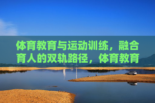 体育教育与运动训练,融合育人的双轨路径,体育教育与运动训练融合育人的双轨路径 体育教育与运动训练,融合育人的双轨路径,体育教育与运动训练融合育人的双轨路径