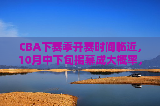 CBA下赛季开赛时间临近,10月中下旬揭幕成大概率,球迷期待值拉满,CBA下赛季10月中下旬揭幕在即 球迷期待值拉满 CBA下赛季开赛时间临近,10月中下旬揭幕成大概率,球迷期待值拉满,CBA下赛季10月中下旬揭幕在即 球迷期待值拉满