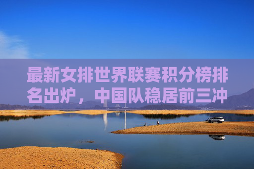 最新女排世界联赛积分榜排名出炉,中国队稳居前三冲击更高目标,女排世界联赛,中国队稳居前三,剑指更高目标 最新女排世界联赛积分榜排名出炉,中国队稳居前三冲击更高目标,女排世界联赛,中国队稳居前三,剑指更高目标