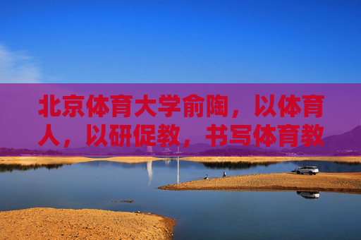 北京体育大学俞陶，以体育人，以研促教，书写体育教育新篇章，俞陶，以体育人、以研促教，书写体育教育新篇章