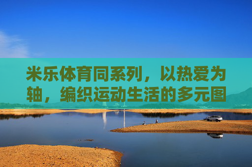 米乐体育同系列，以热爱为轴，编织运动生活的多元图景，米乐体育同系列，热爱为轴，编织运动生活多元图景