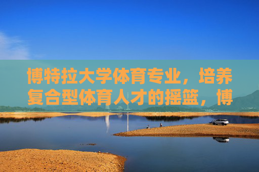 博特拉大学体育专业，培养复合型体育人才的摇篮，博特拉大学体育专业，培养复合型体育人才的摇篮