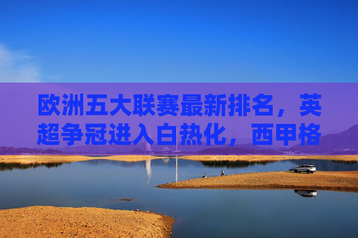 欧洲五大联赛最新排名,英超争冠进入白热化,西甲格局再生变数 欧洲五大联赛最新排名,英超争冠进入白热化,西甲格局再生变数