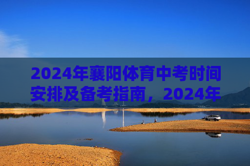 2024年襄阳体育中考时间安排及备考指南,2024年襄阳体育中考时间安排及备考指南 2024年襄阳体育中考时间安排及备考指南,2024年襄阳体育中考时间安排及备考指南
