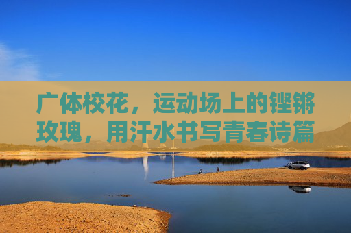 广体校花,运动场上的铿锵玫瑰,用汗水书写青春诗篇,运动场铿锵玫瑰,广体校花书写青春诗篇 广体校花,运动场上的铿锵玫瑰,用汗水书写青春诗篇,运动场铿锵玫瑰,广体校花书写青春诗篇