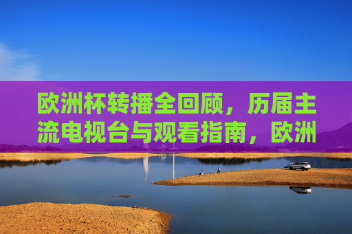 欧洲杯转播全回顾,历届主流电视台与观看指南,欧洲杯转播全回顾,历届主流电视台观看指南 欧洲杯转播全回顾,历届主流电视台与观看指南,欧洲杯转播全回顾,历届主流电视台观看指南