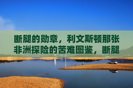 断腿的勋章,利文斯顿那张非洲探险的苦难图鉴,断腿勋章,利文斯顿的非洲苦难图鉴 断腿的勋章,利文斯顿那张非洲探险的苦难图鉴,断腿勋章,利文斯顿的非洲苦难图鉴
