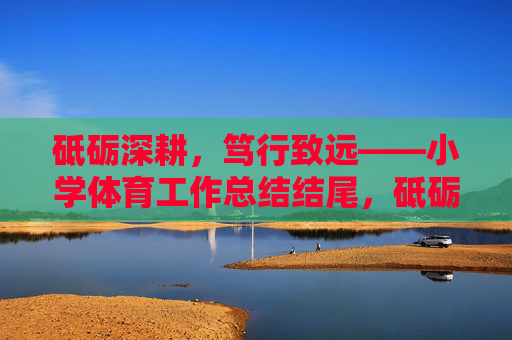 砥砺深耕,笃行致远——小学体育工作总结结尾,砥砺深耕,笃行致远 砥砺深耕,笃行致远——小学体育工作总结结尾,砥砺深耕,笃行致远