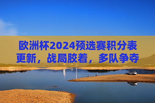欧洲杯2024预选赛积分表更新,战局胶着,多队争夺出线权,欧洲杯2024预选赛积分表更新,战局胶着,多队争出线 欧洲杯2024预选赛积分表更新,战局胶着,多队争夺出线权,欧洲杯2024预选赛积分表更新,战局胶着,多队争出线