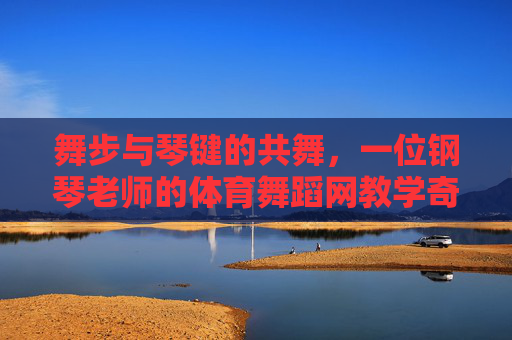 舞步与琴键的共舞,一位钢琴老师的体育舞蹈网教学奇遇,琴键与舞步共舞,钢琴老师的体育舞蹈网教学奇遇 舞步与琴键的共舞,一位钢琴老师的体育舞蹈网教学奇遇,琴键与舞步共舞,钢琴老师的体育舞蹈网教学奇遇