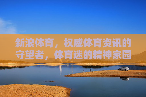 新浪体育,权威体育资讯的守望者,体育迷的精神家园,新浪体育,权威资讯守望者,体育迷精神家园 新浪体育,权威体育资讯的守望者,体育迷的精神家园,新浪体育,权威资讯守望者,体育迷精神家园