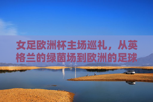 女足欧洲杯主场巡礼,从英格兰的绿茵场到欧洲的足球激情,女足欧洲杯主场巡礼,从英格兰绿茵场到欧洲足球激情 女足欧洲杯主场巡礼,从英格兰的绿茵场到欧洲的足球激情,女足欧洲杯主场巡礼,从英格兰绿茵场到欧洲足球激情