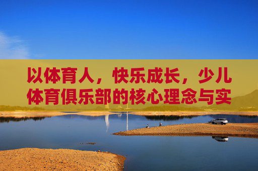 以体育人,快乐成长,少儿体育俱乐部的核心理念与实践路径,少儿体育俱乐部,以体育人,快乐成长的实践路径 以体育人,快乐成长,少儿体育俱乐部的核心理念与实践路径,少儿体育俱乐部,以体育人,快乐成长的实践路径