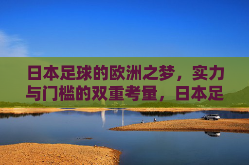 日本足球的欧洲之梦，实力与门槛的双重考量，日本足球欧洲之梦，实力与门槛的双重考量