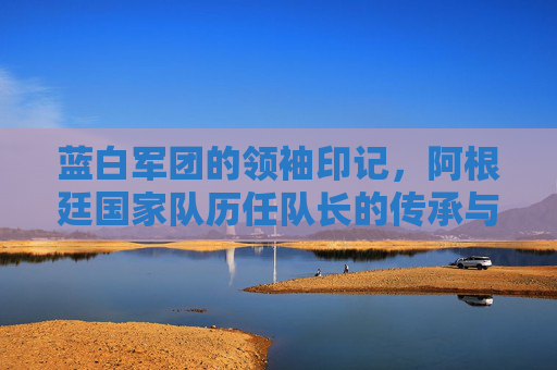 蓝白军团的领袖印记，阿根廷国家队历任队长的传承与荣光，蓝白军团的队长传承与荣光