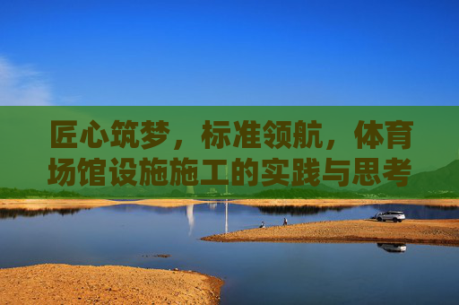 匠心筑梦,标准领航,体育场馆设施施工的实践与思考,匠心筑梦 标准领航,体育场馆设施施工实践与思考 匠心筑梦,标准领航,体育场馆设施施工的实践与思考,匠心筑梦 标准领航,体育场馆设施施工实践与思考