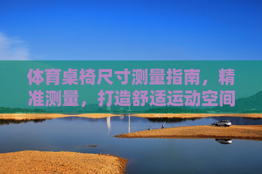 体育桌椅尺寸测量指南,精准测量,打造舒适运动空间,体育桌椅精准测量指南,打造舒适运动空间 体育桌椅尺寸测量指南,精准测量,打造舒适运动空间,体育桌椅精准测量指南,打造舒适运动空间