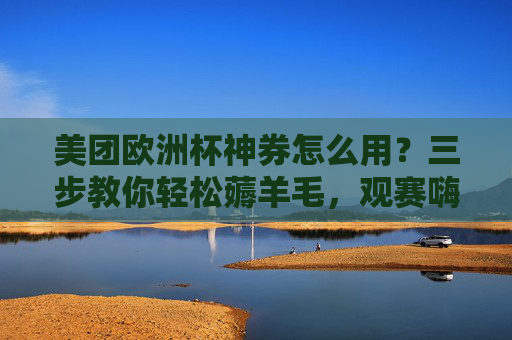 美团欧洲杯神券怎么用?三步教你轻松薅羊毛,观赛嗨吃不踩坑!美团欧洲杯神券三步用法,轻松薅羊毛,观赛嗨吃避坑! 美团欧洲杯神券怎么用?三步教你轻松薅羊毛,观赛嗨吃不踩坑!美团欧洲杯神券三步用法,轻松薅羊毛,观赛嗨吃避坑!