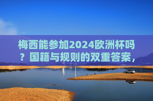 梅西能参加2024欧洲杯吗?国籍与规则的双重答案,梅西能参加2024欧洲杯吗?国籍与规则的双重答案 梅西能参加2024欧洲杯吗?国籍与规则的双重答案,梅西能参加2024欧洲杯吗?国籍与规则的双重答案