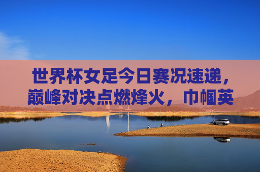 世界杯女足今日赛况速递,巅峰对决点燃烽火,巾帼英雄逐梦绿茵,世界杯女足今日巅峰对决,烽火燃绿茵,巾帼逐梦 世界杯女足今日赛况速递,巅峰对决点燃烽火,巾帼英雄逐梦绿茵,世界杯女足今日巅峰对决,烽火燃绿茵,巾帼逐梦