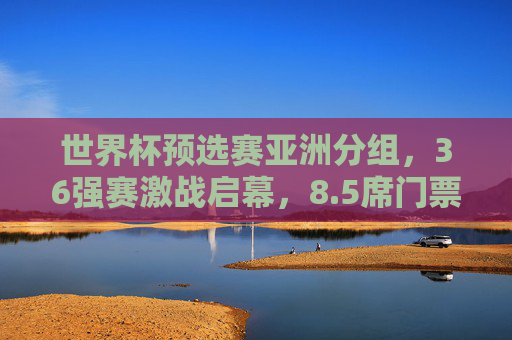 世界杯预选赛亚洲分组,36强赛激战启幕,8.5席门票争夺白热化,世界杯预选赛亚洲36强赛启幕 8.5席门票争夺白热化 世界杯预选赛亚洲分组,36强赛激战启幕,8.5席门票争夺白热化,世界杯预选赛亚洲36强赛启幕 8.5席门票争夺白热化
