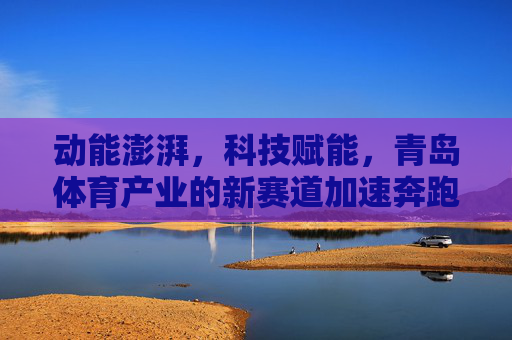 动能澎湃,科技赋能,青岛体育产业的新赛道加速奔跑,科技赋能,青岛体育产业新赛道澎湃加速 动能澎湃,科技赋能,青岛体育产业的新赛道加速奔跑,科技赋能,青岛体育产业新赛道澎湃加速