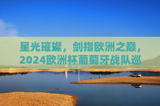 星光璀璨,剑指欧洲之巅,2024欧洲杯葡萄牙战队巡礼,星光璀璨剑指欧洲之巅,2024欧洲杯葡萄牙战队巡礼 星光璀璨,剑指欧洲之巅,2024欧洲杯葡萄牙战队巡礼,星光璀璨剑指欧洲之巅,2024欧洲杯葡萄牙战队巡礼