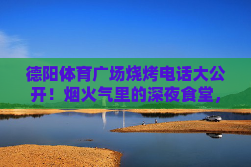 德阳体育广场烧烤电话大公开!烟火气里的深夜食堂,就藏在这些号码里,德阳体育广场烧烤电话大公开!烟火气深夜食堂号码藏这里 德阳体育广场烧烤电话大公开!烟火气里的深夜食堂,就藏在这些号码里,德阳体育广场烧烤电话大公开!烟火气深夜食堂号码藏这里