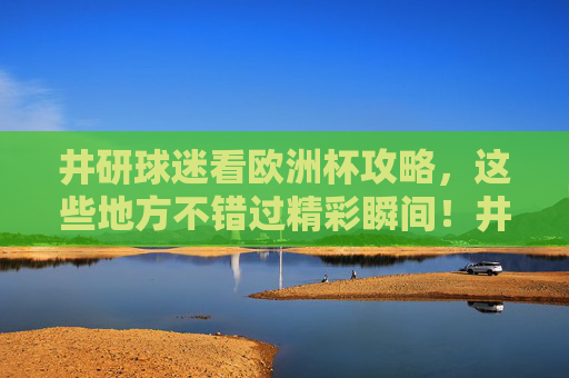 井研球迷看欧洲杯攻略,这些地方不错过精彩瞬间!井研球迷欧洲杯攻略,精彩不错过! 井研球迷看欧洲杯攻略,这些地方不错过精彩瞬间!井研球迷欧洲杯攻略,精彩不错过!