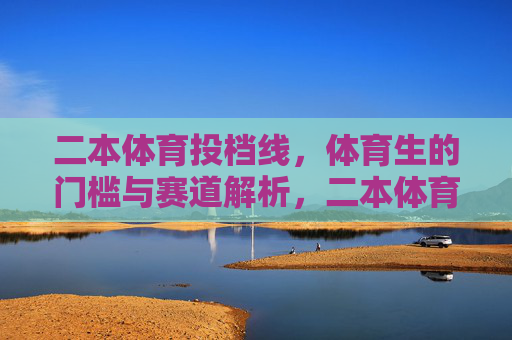 二本体育投档线,体育生的门槛与赛道解析,二本体育投档线解析,体育生的门槛与升学赛道 二本体育投档线,体育生的门槛与赛道解析,二本体育投档线解析,体育生的门槛与升学赛道