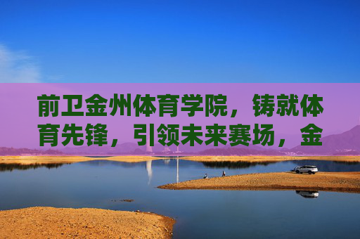 前卫金州体育学院,铸就体育先锋,引领未来赛场,金州体育学院,铸就体育先锋,引领未来赛场 前卫金州体育学院,铸就体育先锋,引领未来赛场,金州体育学院,铸就体育先锋,引领未来赛场