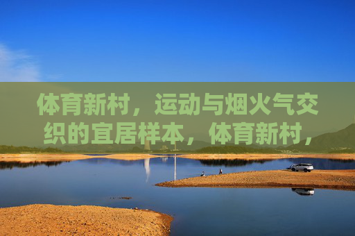 体育新村,运动与烟火气交织的宜居样本,体育新村,运动与烟火气交织的宜居样本 体育新村,运动与烟火气交织的宜居样本,体育新村,运动与烟火气交织的宜居样本