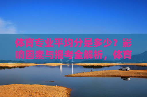 体育专业平均分是多少?影响因素与报考全解析,体育专业平均分及影响因素与报考全解析 体育专业平均分是多少?影响因素与报考全解析,体育专业平均分及影响因素与报考全解析
