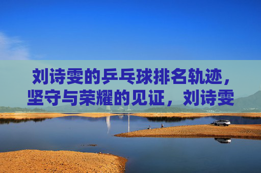 刘诗雯的乒乓球排名轨迹,坚守与荣耀的见证,刘诗雯的乒乓坚守,排名轨迹见证荣耀 刘诗雯的乒乓球排名轨迹,坚守与荣耀的见证,刘诗雯的乒乓坚守,排名轨迹见证荣耀