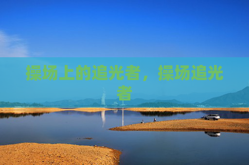 操场上的追光者,操场追光者 操场上的追光者,操场追光者