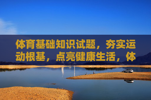 体育基础知识试题,夯实运动根基,点亮健康生活,体育基础知识试题,夯实根基,点亮健康 体育基础知识试题,夯实运动根基,点亮健康生活,体育基础知识试题,夯实根基,点亮健康