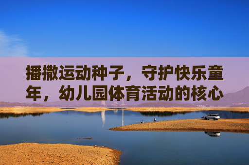 播撒运动种子，守护快乐童年，幼儿园体育活动的核心目标与实践路径，播撒运动种子，守护快乐童年，幼儿园体育活动的目标与实践