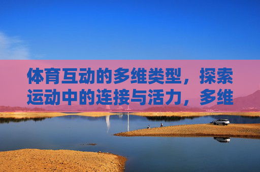 体育互动的多维类型,探索运动中的连接与活力,多维体育互动,连接与活力的探索 体育互动的多维类型,探索运动中的连接与活力,多维体育互动,连接与活力的探索